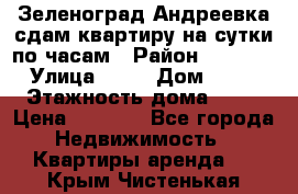 Зеленоград,Андреевка сдам квартиру на сутки по часам › Район ­ 1 412 › Улица ­ 14 › Дом ­ 12 › Этажность дома ­ 12 › Цена ­ 2 000 - Все города Недвижимость » Квартиры аренда   . Крым,Чистенькая